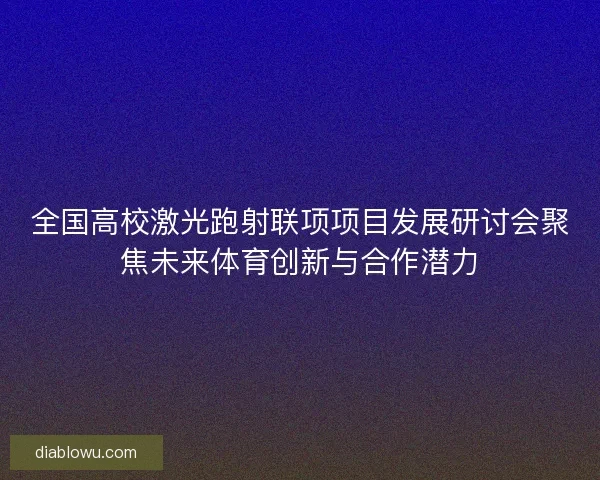 全国高校激光跑射联项项目发展研讨会聚焦未来体育创新与合作潜力