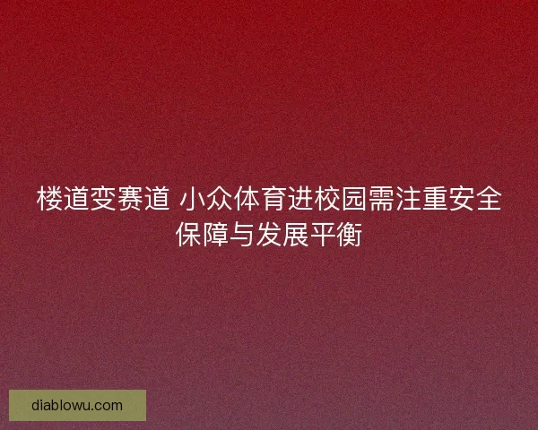 楼道变赛道 小众体育进校园需注重安全保障与发展平衡